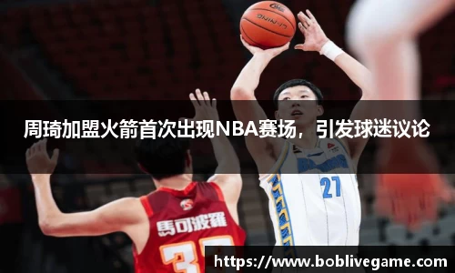 周琦加盟火箭首次出现NBA赛场，引发球迷议论