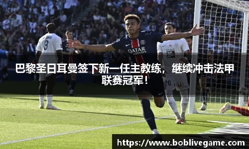 巴黎圣日耳曼签下新一任主教练，继续冲击法甲联赛冠军！